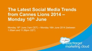 The Latest Social Media Trends
from Cannes Lions 2014 –
Monday 16th June
Monday 16th June (1am CET) – Monday 16th June 2014 (between
1.00am and 11.59pm CET)
 