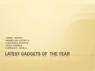 * gomez, agnes c.
* bormelado, rochel a.
* laguardia, kenneth
•tallo, jaspher
•*longaquit , roan a.

LATEST GADGETS OF THE YEAR
1

 