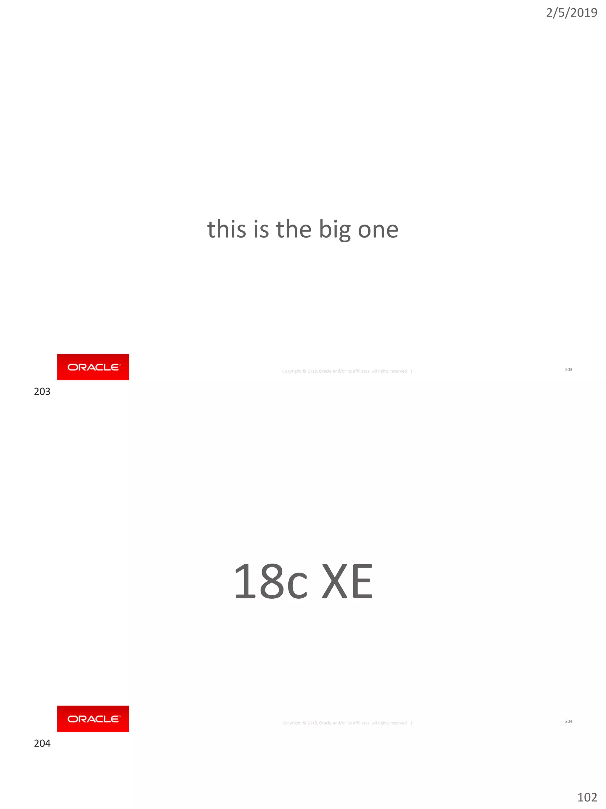 2/5/2019
102
Copyright © 2018, Oracle and/or its affiliates. All rights reserved. |
this is the big one
203
Copyright © 2018, Oracle and/or its affiliates. All rights reserved. |
18c XE
204
203
204
 