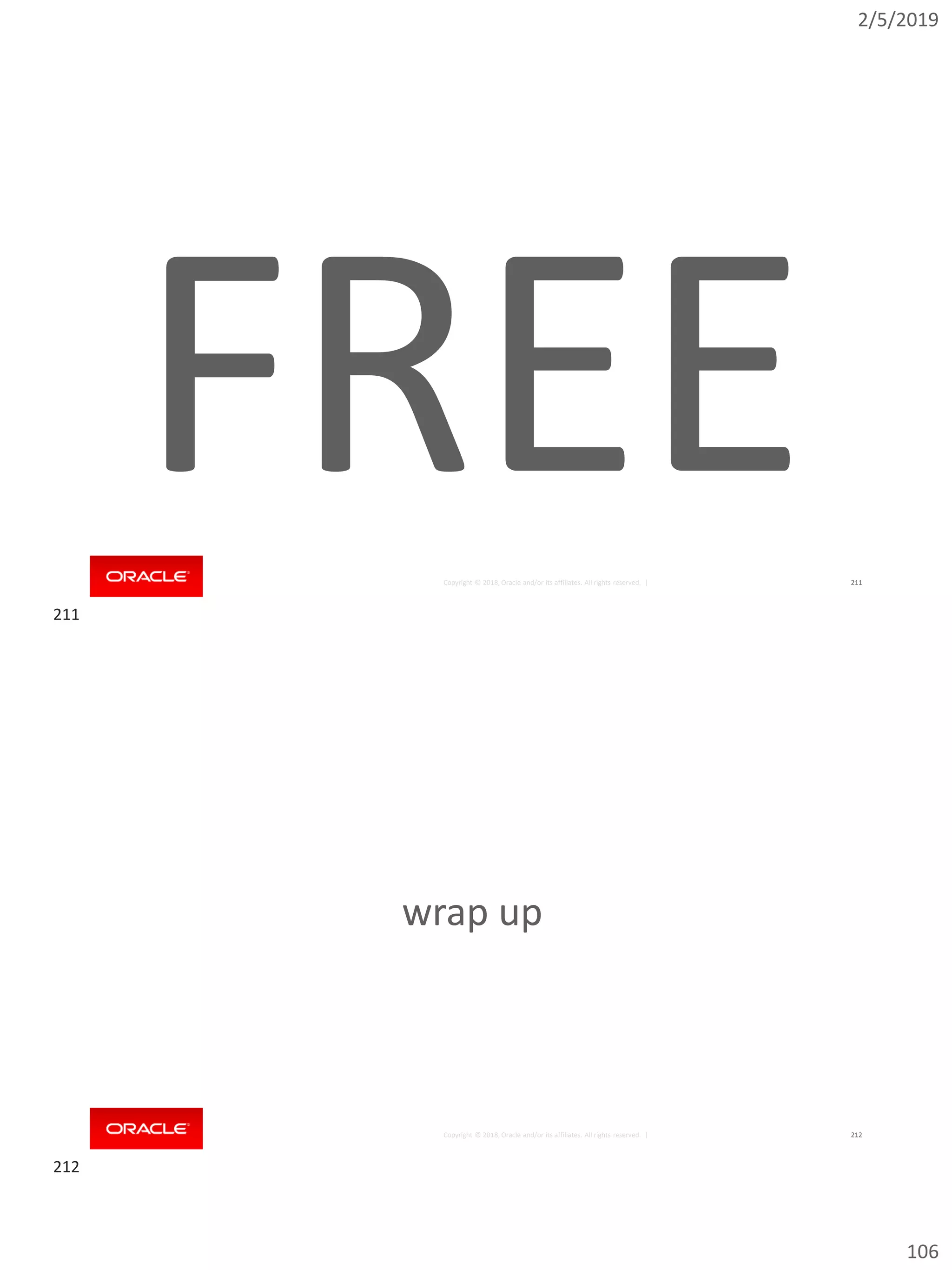 2/5/2019
106
Copyright © 2018, Oracle and/or its affiliates. All rights reserved. | 211
FREE
Copyright © 2018, Oracle and/or its affiliates. All rights reserved. | 212
wrap up
211
212
 
