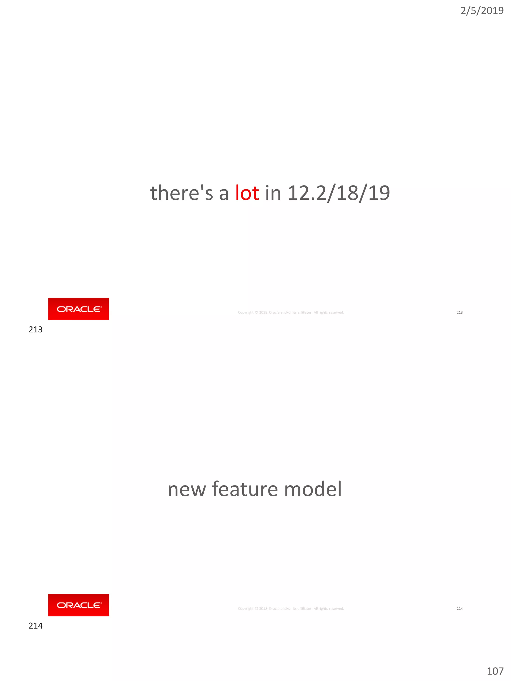 2/5/2019
107
Copyright © 2018, Oracle and/or its affiliates. All rights reserved. | 213
there's a lot in 12.2/18/19
Copyright © 2018, Oracle and/or its affiliates. All rights reserved. | 214
new feature model
213
214
 