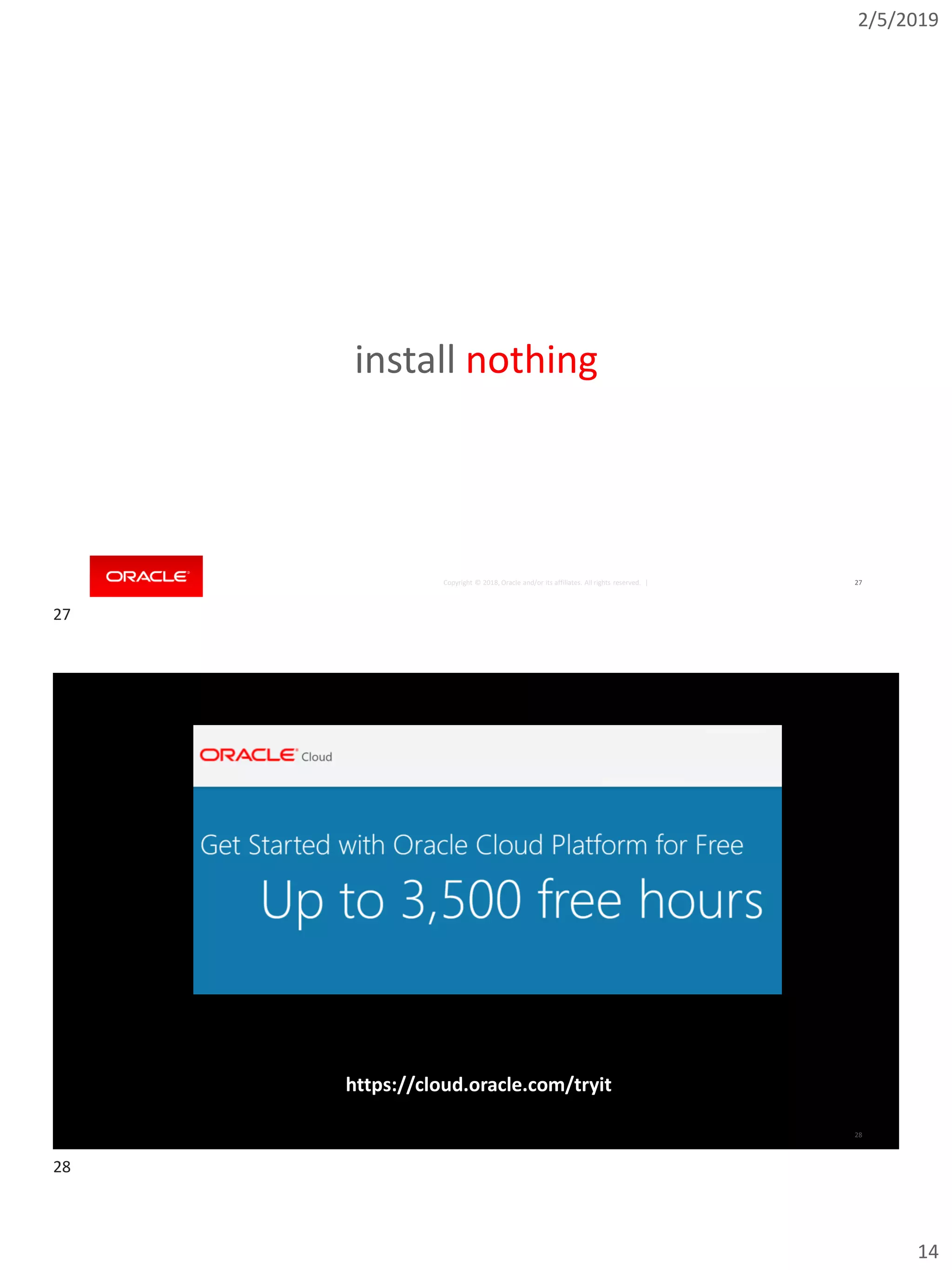 2/5/2019
14
Copyright © 2018, Oracle and/or its affiliates. All rights reserved. | 27
install nothing
Copyright © 2018, Oracle and/or its affiliates. All rights reserved. | 28
https://cloud.oracle.com/tryit
27
28
 