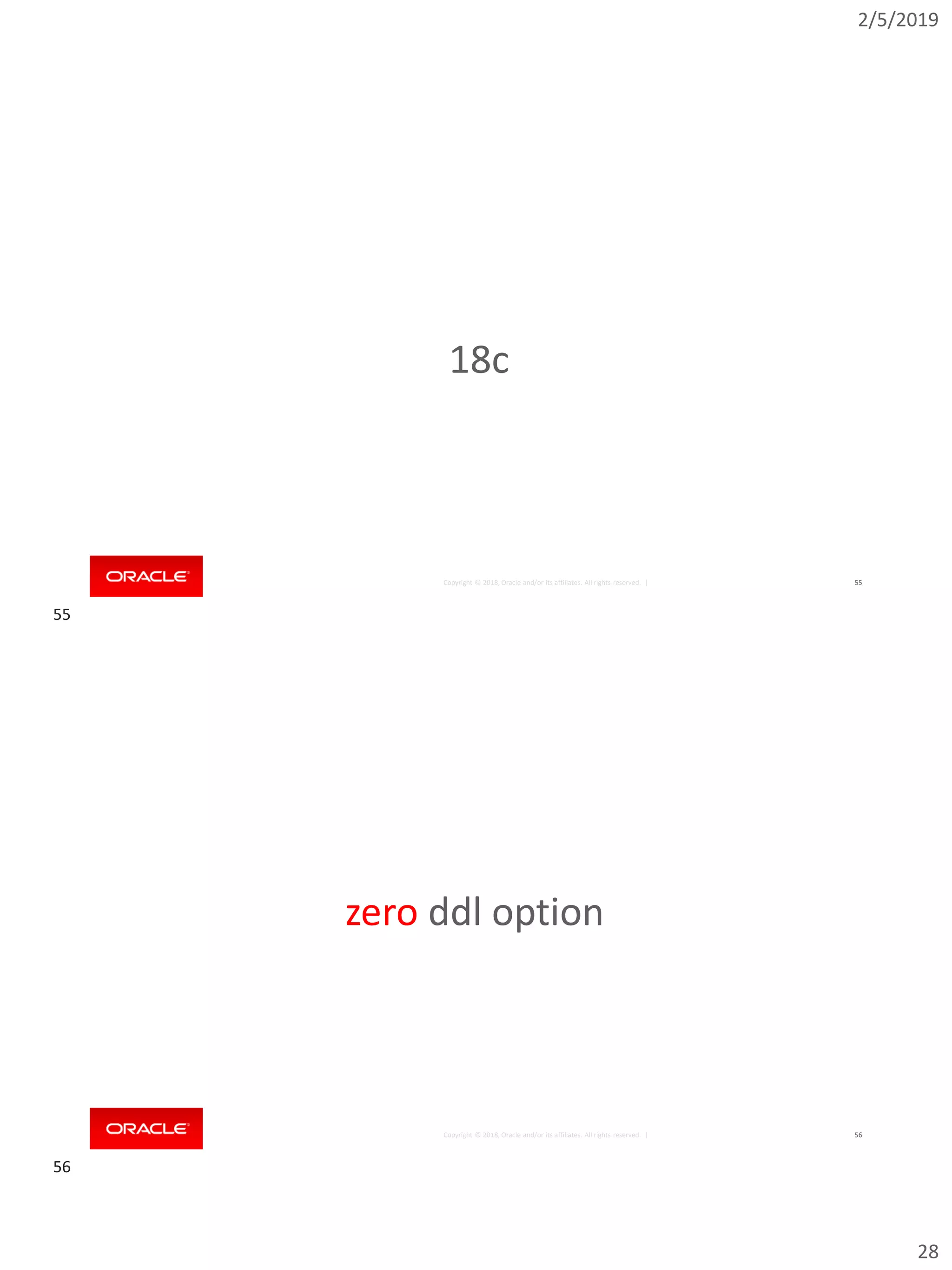 2/5/2019
28
Copyright © 2018, Oracle and/or its affiliates. All rights reserved. | 55
18c
Copyright © 2018, Oracle and/or its affiliates. All rights reserved. | 56
zero ddl option
55
56
 
