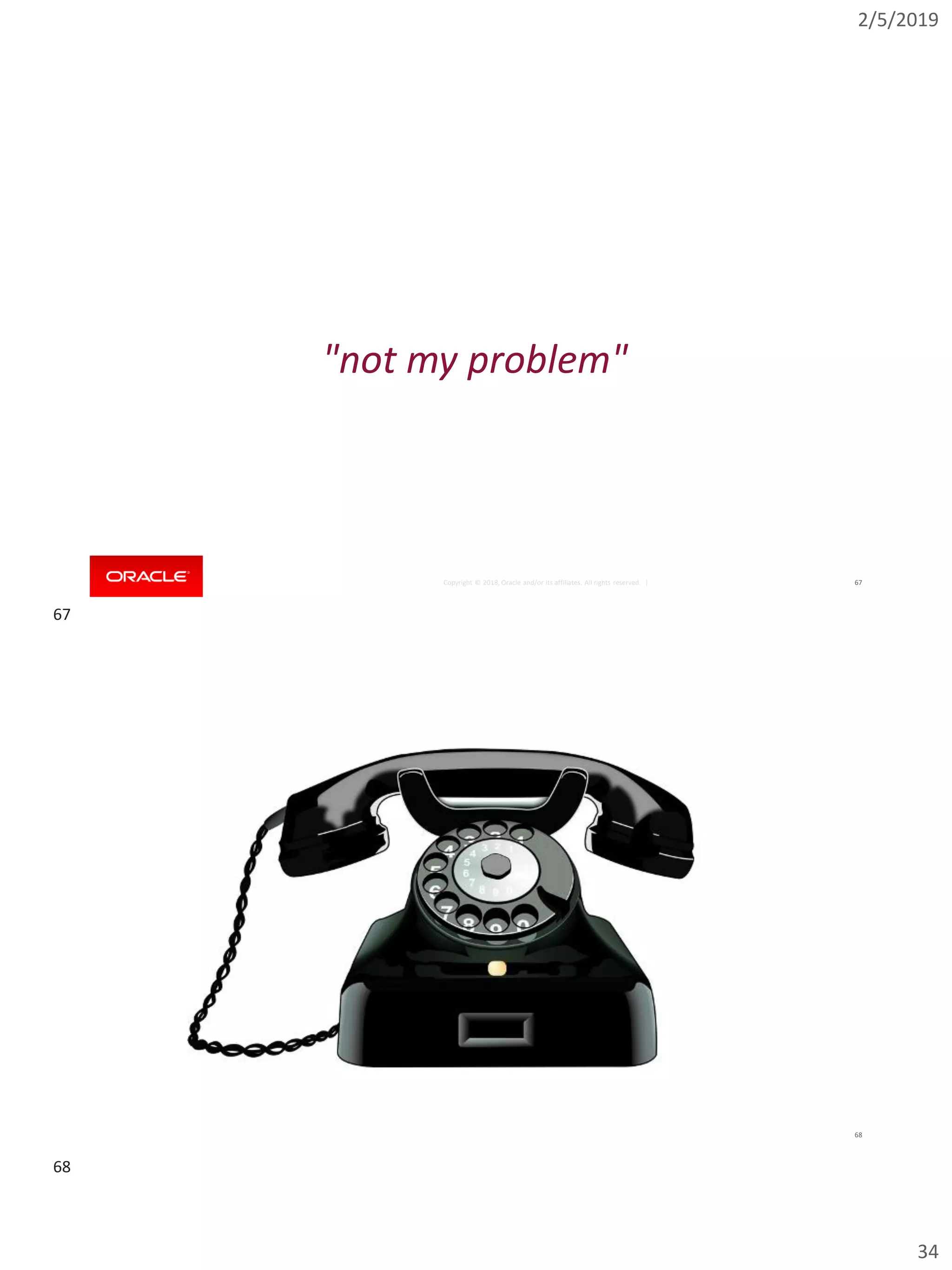2/5/2019
34
Copyright © 2018, Oracle and/or its affiliates. All rights reserved. | 67
"not my problem"
Copyright © 2018, Oracle and/or its affiliates. All rights reserved. | 68
67
68
 