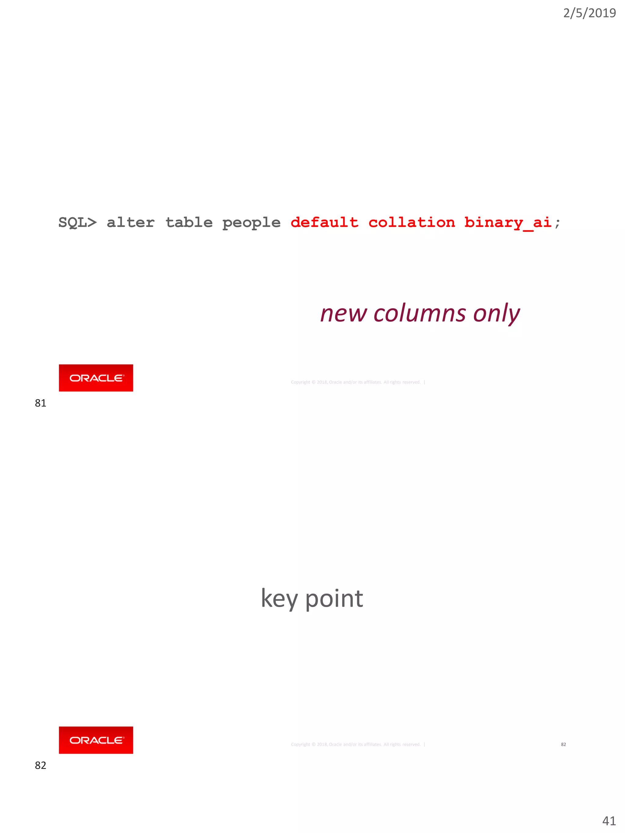 2/5/2019
41
Copyright © 2018, Oracle and/or its affiliates. All rights reserved. |
SQL> alter table people default collation binary_ai;
new columns only
Copyright © 2018, Oracle and/or its affiliates. All rights reserved. | 82
key point
81
82
 