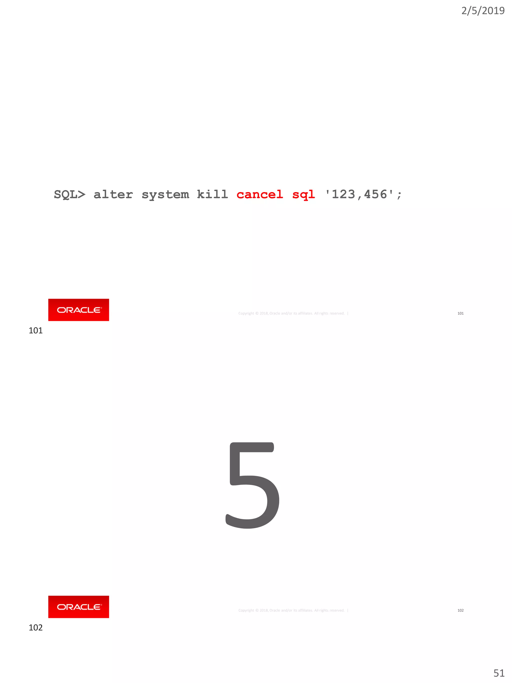 2/5/2019
51
Copyright © 2018, Oracle and/or its affiliates. All rights reserved. |
SQL> alter system kill cancel sql '123,456';
101
Copyright © 2018, Oracle and/or its affiliates. All rights reserved. | 102
5
101
102
 
