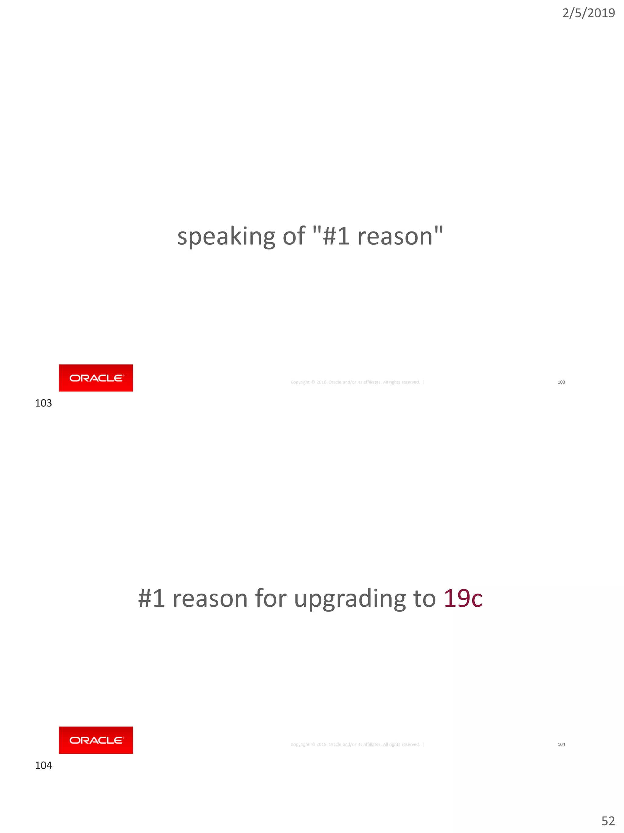 2/5/2019
52
Copyright © 2018, Oracle and/or its affiliates. All rights reserved. | 103
speaking of "#1 reason"
Copyright © 2018, Oracle and/or its affiliates. All rights reserved. | 104
#1 reason for upgrading to 19c
103
104
 
