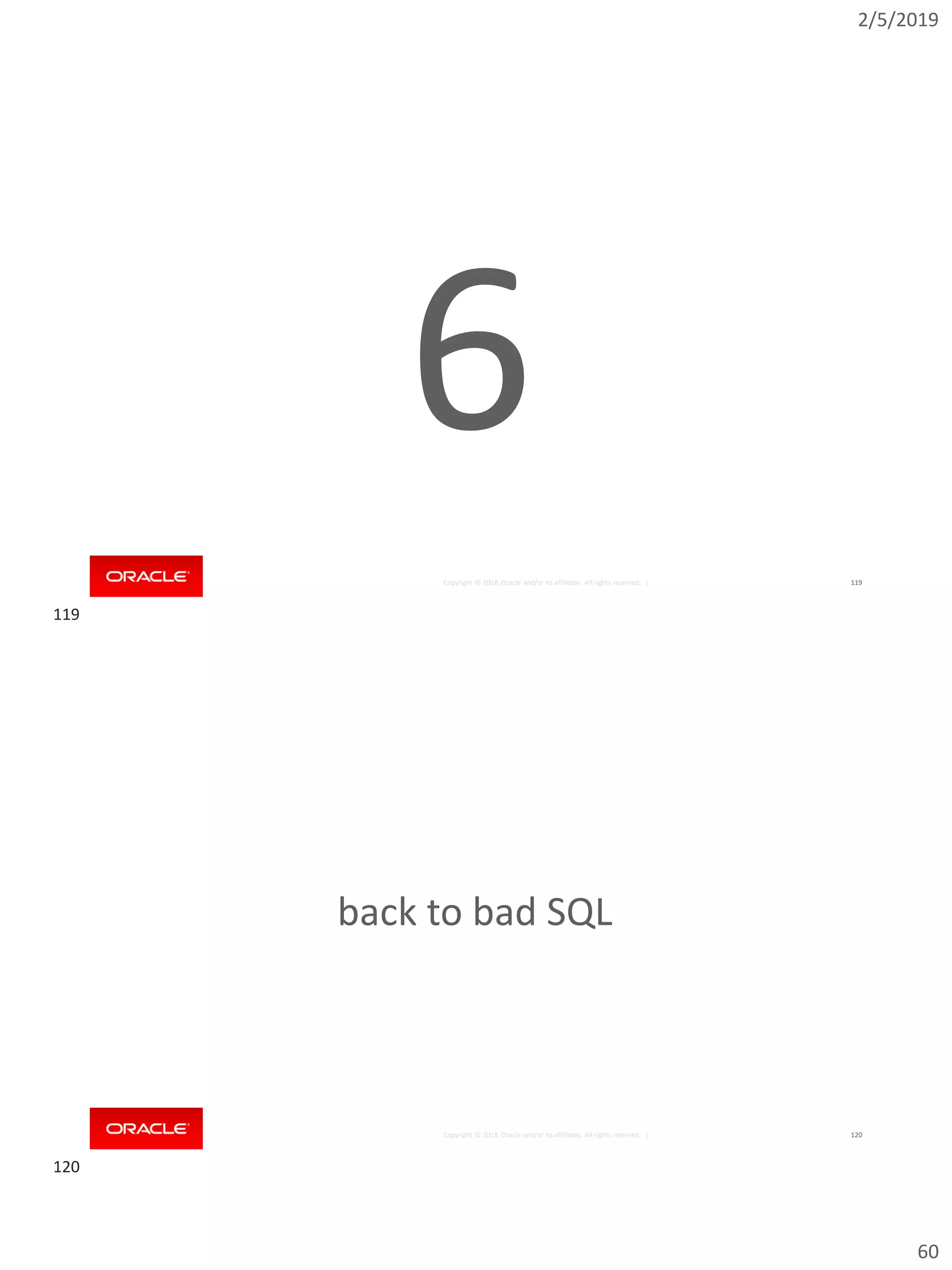 2/5/2019
60
Copyright © 2018, Oracle and/or its affiliates. All rights reserved. | 119
6
Copyright © 2018, Oracle and/or its affiliates. All rights reserved. | 120
back to bad SQL
119
120
 