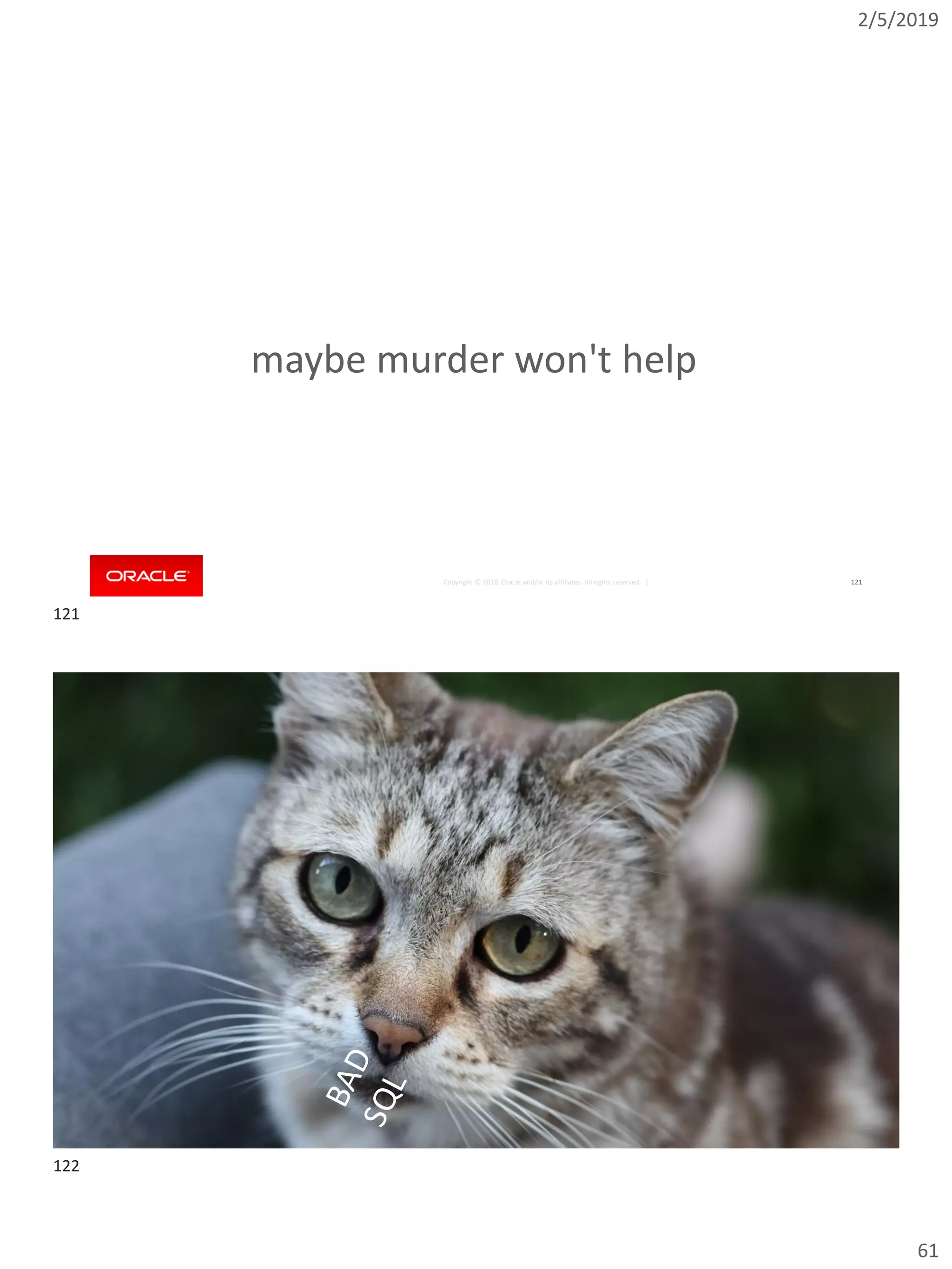 2/5/2019
61
Copyright © 2018, Oracle and/or its affiliates. All rights reserved. | 121
maybe murder won't help
Copyright © 2018, Oracle and/or its affiliates. All rights reserved. |Copyright © 2018, Oracle and/or its affiliates. All rights reserved. |
122
121
122
 