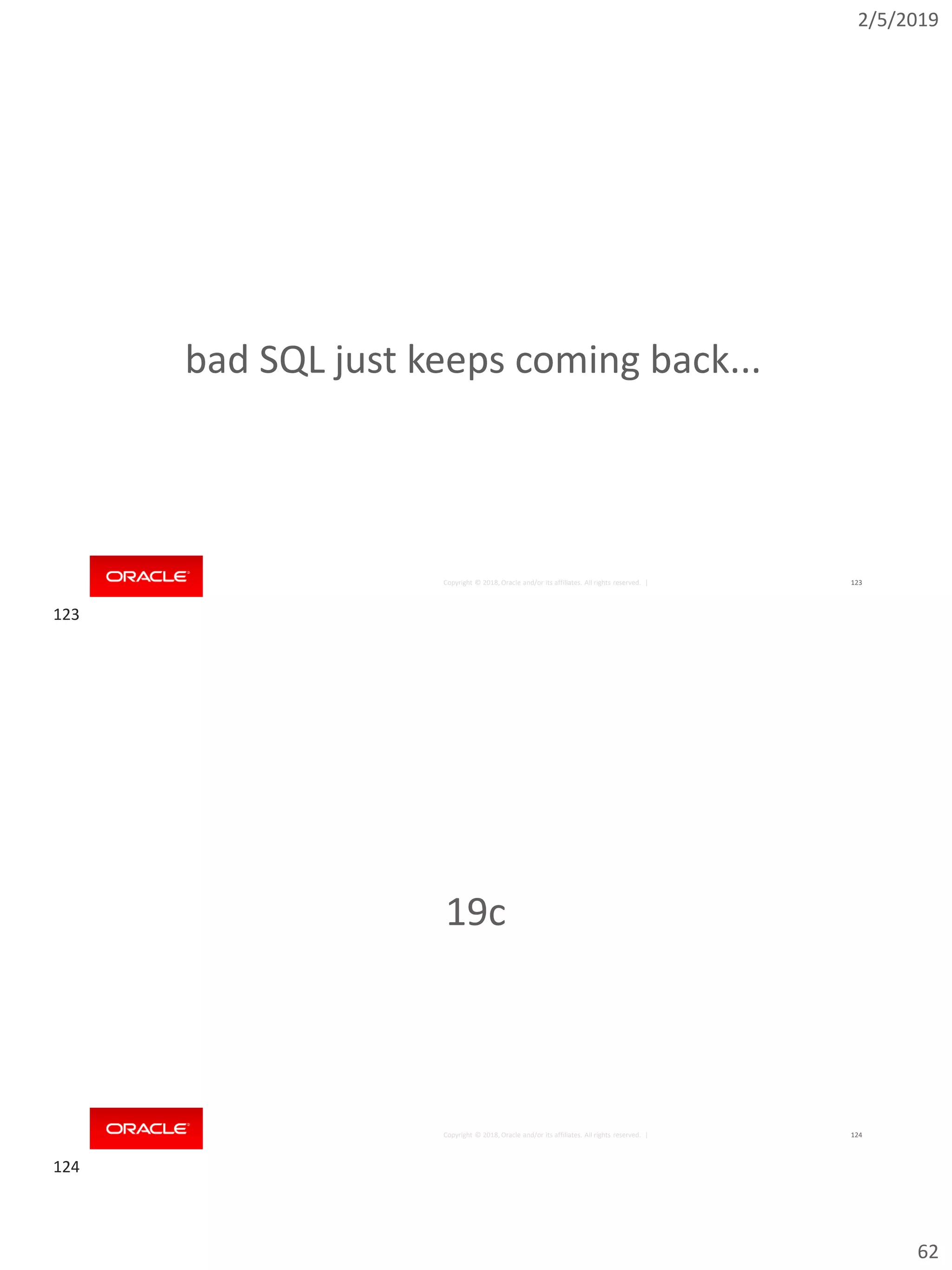 2/5/2019
62
Copyright © 2018, Oracle and/or its affiliates. All rights reserved. | 123
bad SQL just keeps coming back...
Copyright © 2018, Oracle and/or its affiliates. All rights reserved. | 124
19c
123
124
 
