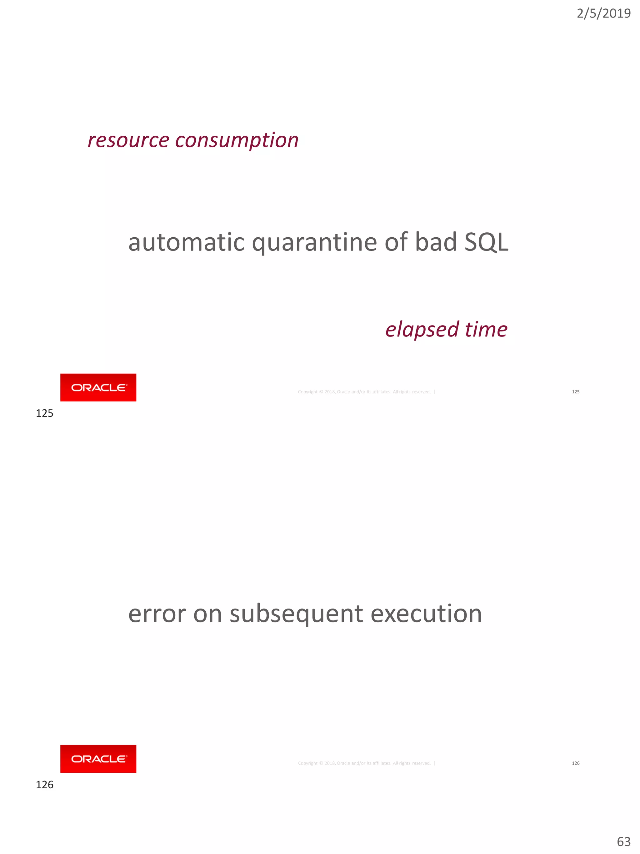 2/5/2019
63
Copyright © 2018, Oracle and/or its affiliates. All rights reserved. | 125
automatic quarantine of bad SQL
elapsed time
resource consumption
Copyright © 2018, Oracle and/or its affiliates. All rights reserved. | 126
error on subsequent execution
125
126
 