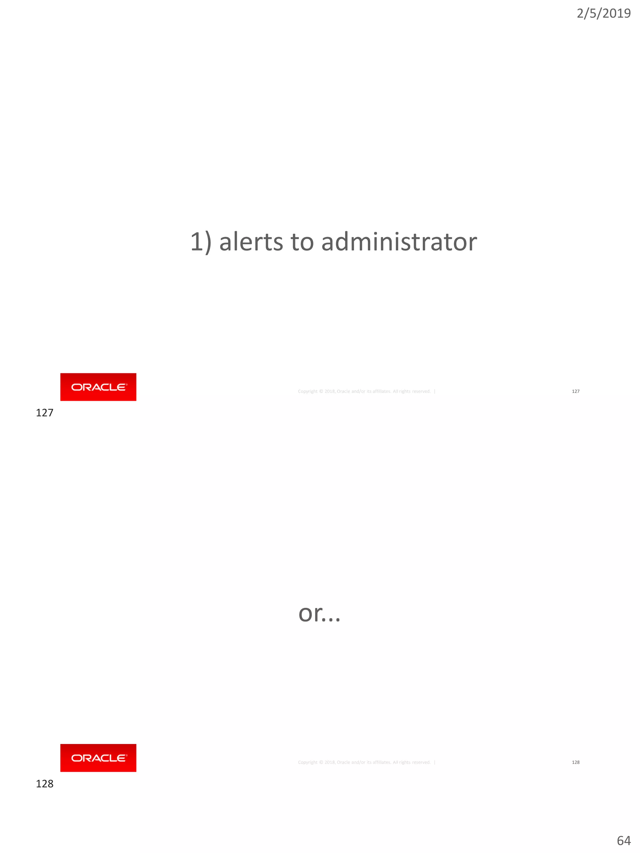2/5/2019
64
Copyright © 2018, Oracle and/or its affiliates. All rights reserved. | 127
1) alerts to administrator
Copyright © 2018, Oracle and/or its affiliates. All rights reserved. | 128
or...
127
128
 