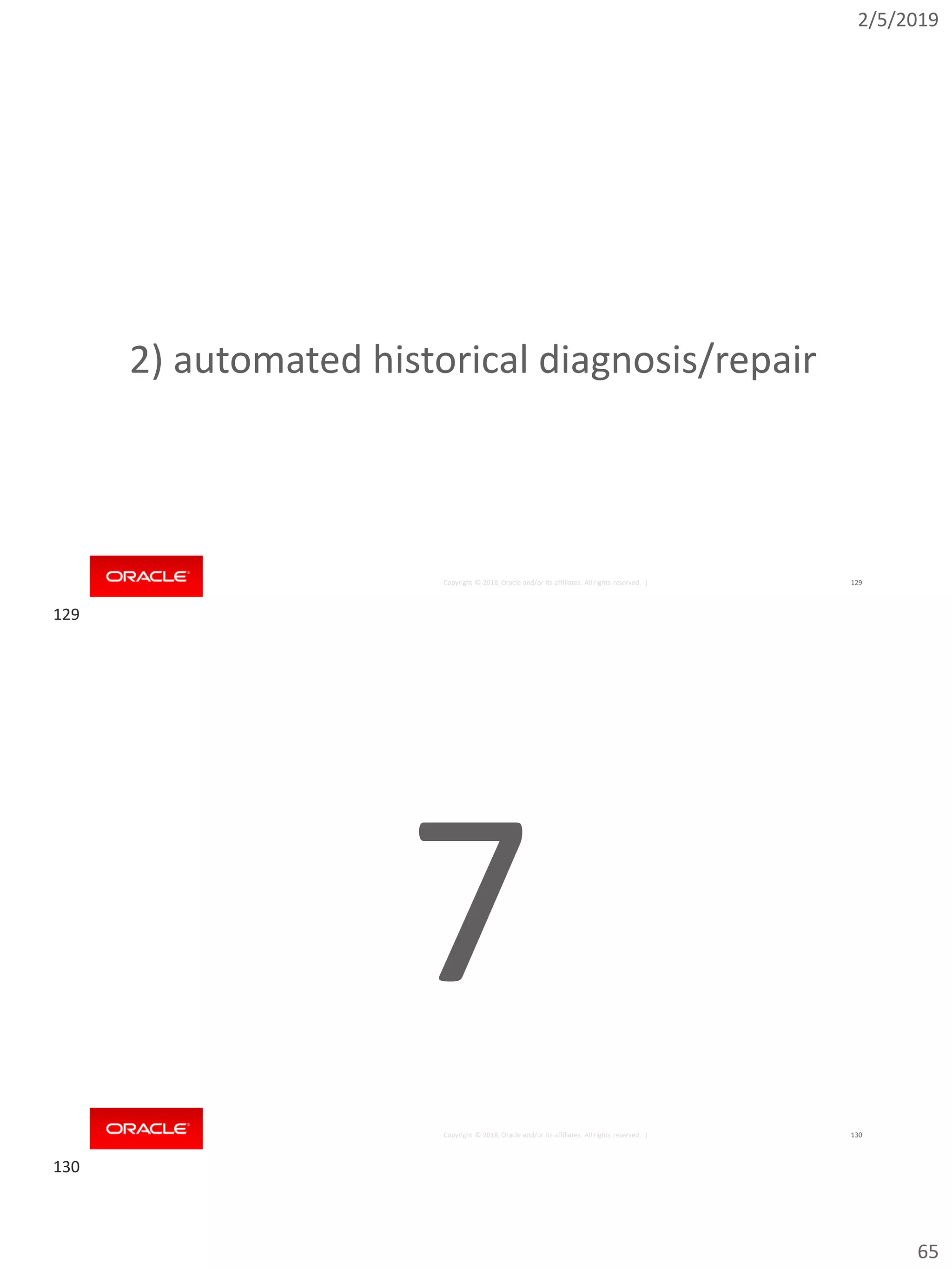 2/5/2019
65
Copyright © 2018, Oracle and/or its affiliates. All rights reserved. | 129
2) automated historical diagnosis/repair
Copyright © 2018, Oracle and/or its affiliates. All rights reserved. | 130
7
129
130
 