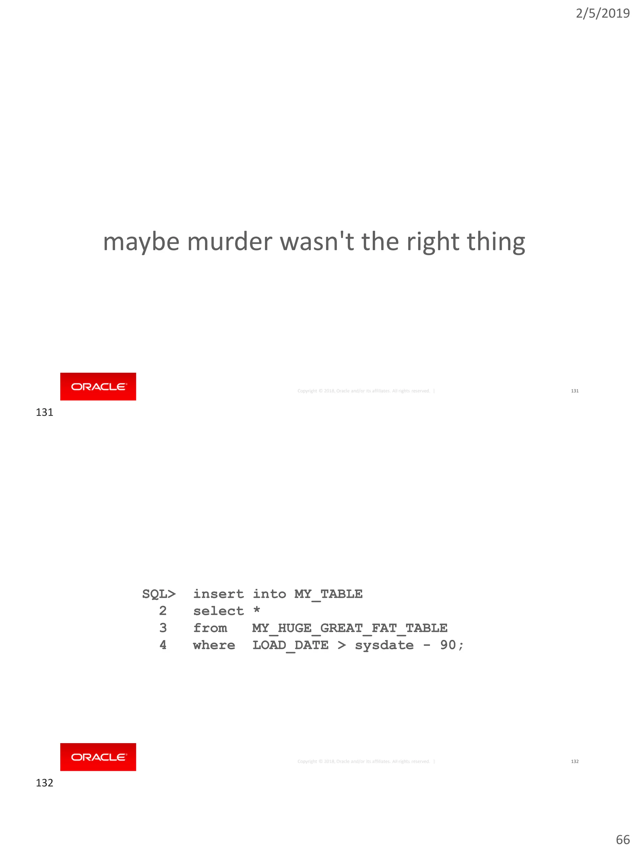 2/5/2019
66
Copyright © 2018, Oracle and/or its affiliates. All rights reserved. | 131
maybe murder wasn't the right thing
Copyright © 2018, Oracle and/or its affiliates. All rights reserved. |
SQL> insert into MY_TABLE
2 select *
3 from MY_HUGE_GREAT_FAT_TABLE
4 where LOAD_DATE > sysdate - 90;
132
131
132
 
