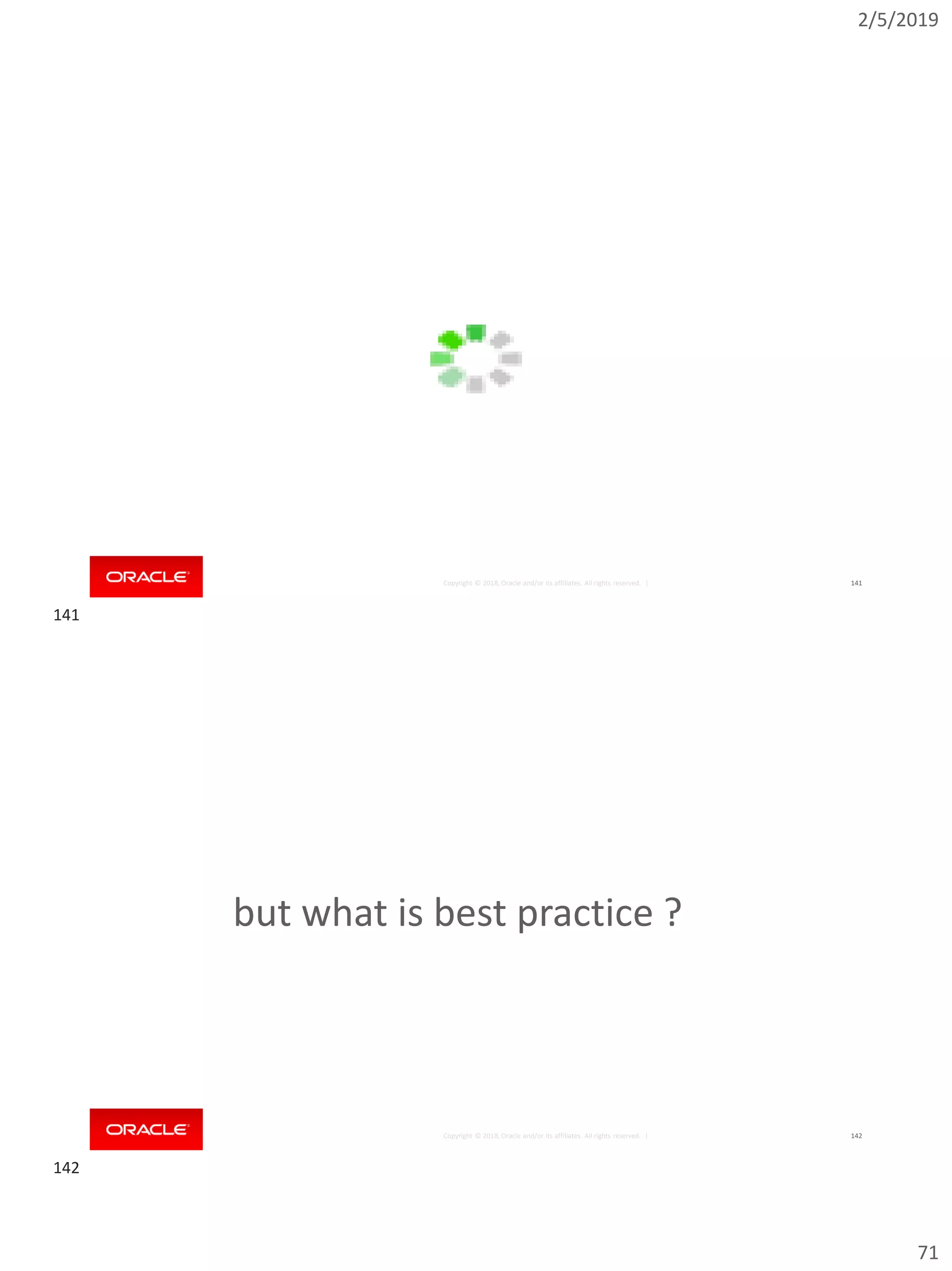 2/5/2019
71
Copyright © 2018, Oracle and/or its affiliates. All rights reserved. | 141
Copyright © 2018, Oracle and/or its affiliates. All rights reserved. | 142
but what is best practice ?
141
142
 