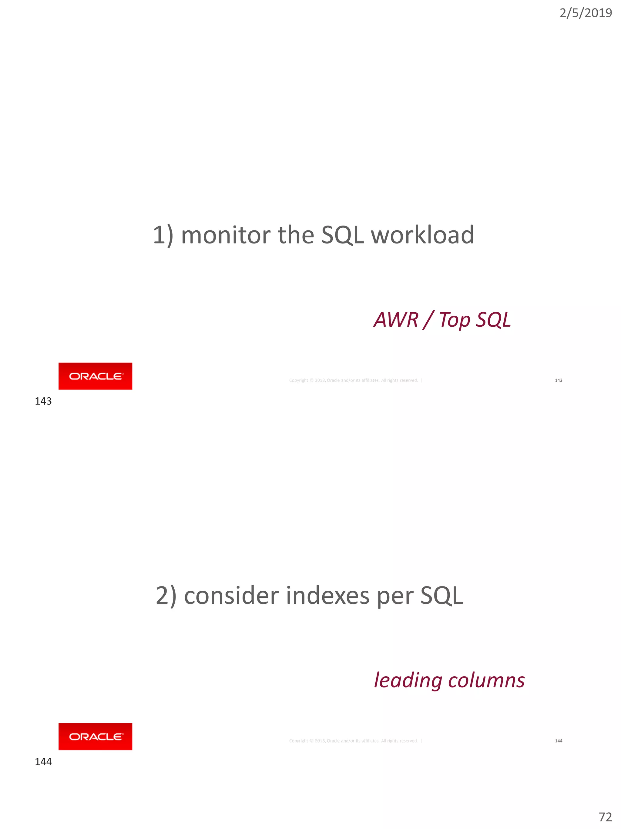 2/5/2019
72
Copyright © 2018, Oracle and/or its affiliates. All rights reserved. | 143
1) monitor the SQL workload
AWR / Top SQL
Copyright © 2018, Oracle and/or its affiliates. All rights reserved. | 144
2) consider indexes per SQL
leading columns
143
144
 