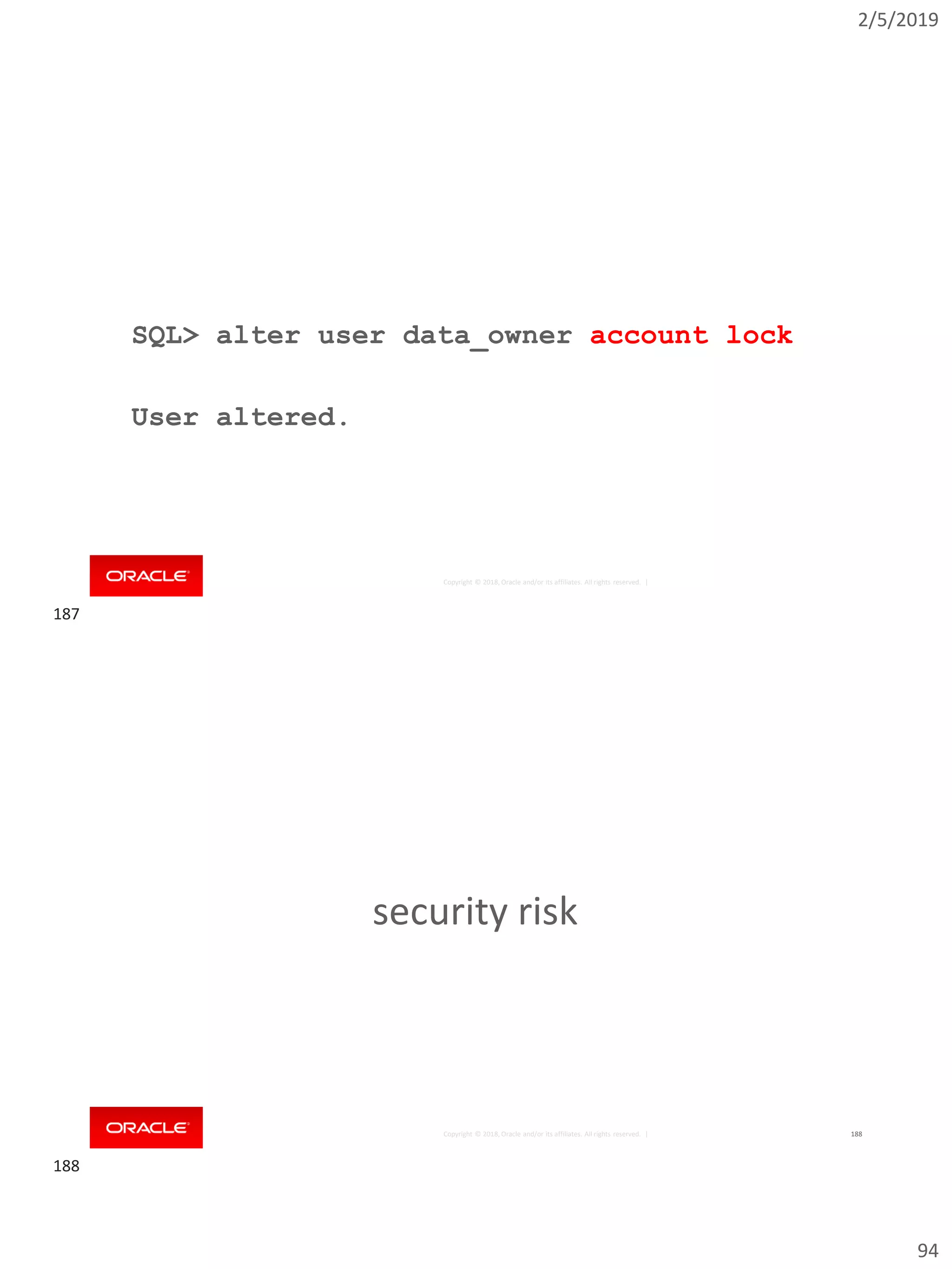 2/5/2019
94
Copyright © 2018, Oracle and/or its affiliates. All rights reserved. |
SQL> alter user data_owner account lock
User altered.
Copyright © 2018, Oracle and/or its affiliates. All rights reserved. | 188
security risk
187
188
 