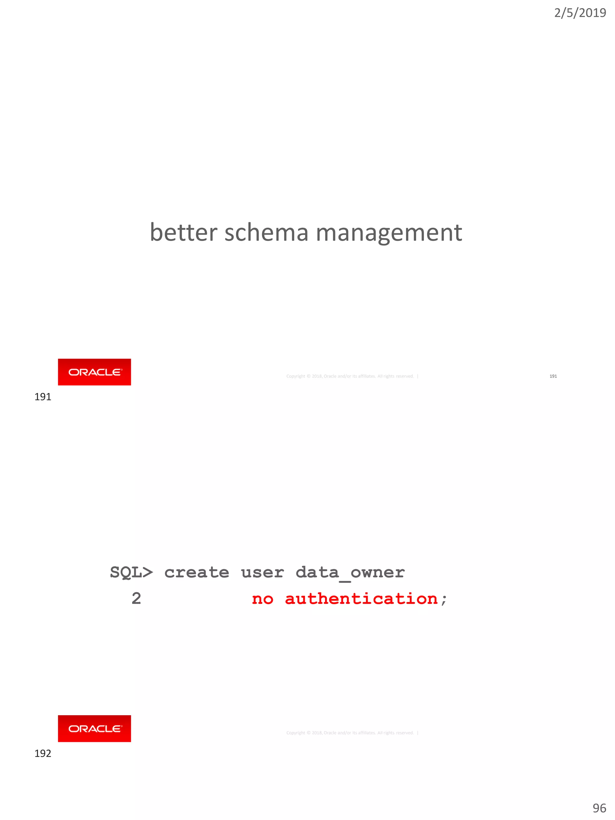 2/5/2019
96
Copyright © 2018, Oracle and/or its affiliates. All rights reserved. | 191
better schema management
Copyright © 2018, Oracle and/or its affiliates. All rights reserved. |
SQL> create user data_owner
2 no authentication;
191
192
 
