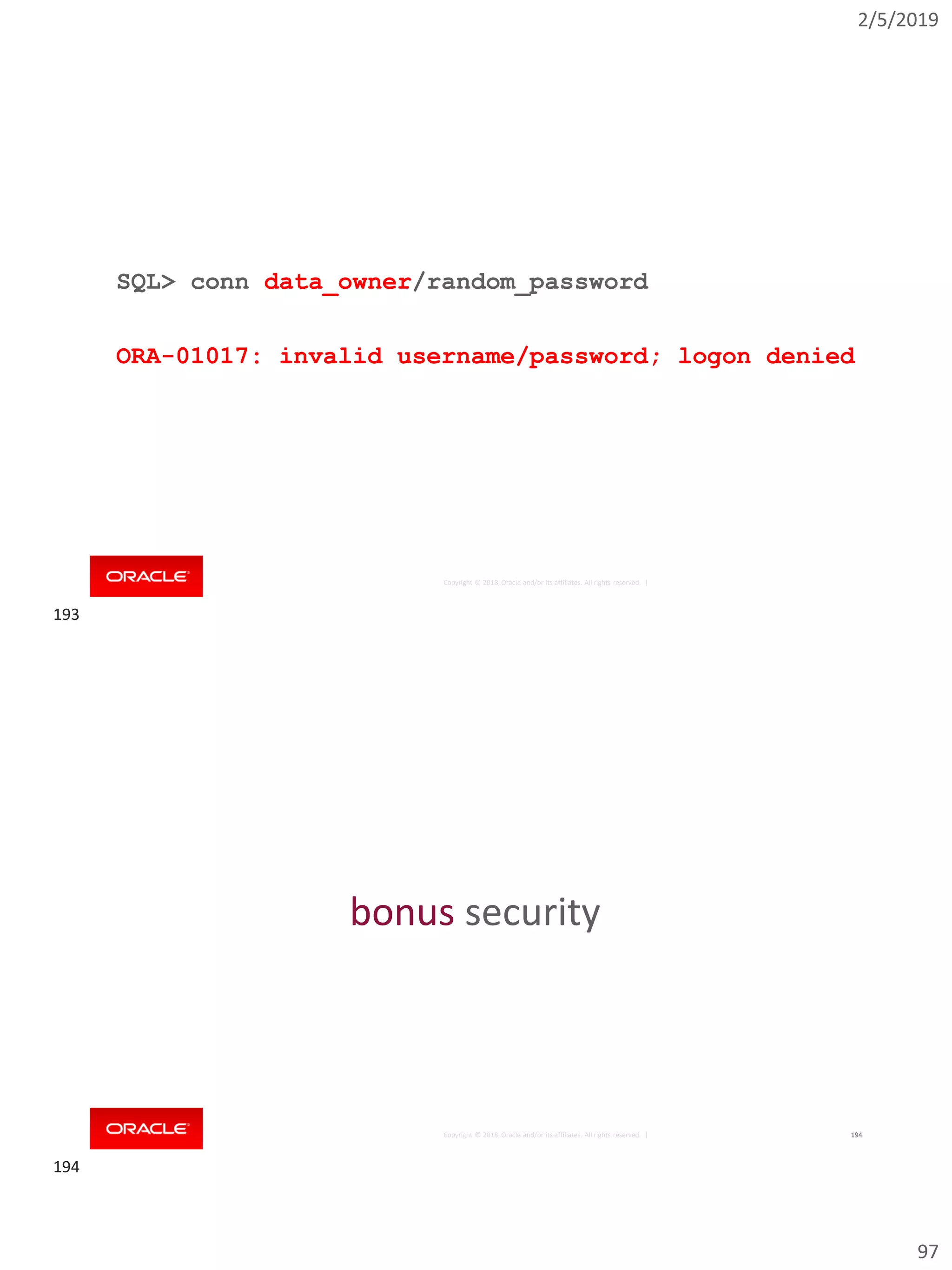 2/5/2019
97
Copyright © 2018, Oracle and/or its affiliates. All rights reserved. |
SQL> conn data_owner/random_password
ORA-01017: invalid username/password; logon denied
Copyright © 2018, Oracle and/or its affiliates. All rights reserved. | 194
bonus security
193
194
 