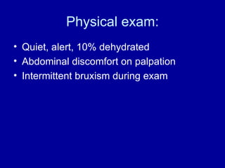 Physical exam: Quiet, alert, 10% dehydrated Abdominal discomfort on palpation Intermittent bruxism during exam 