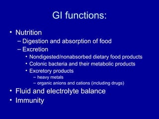 GI functions: Nutrition Digestion and absorption of food Excretion Nondigested/nonabsorbed dietary food products Colonic bacteria and their metabolic products Excretory products heavy metals organic anions and cations (including drugs) Fluid and electrolyte balance Immunity 
