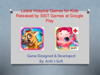 Latest Hospital Games for Kids 
Released by SIST Games at Google 
Play 
Game Designed & Developed 
By: Arth I-Soft 
 