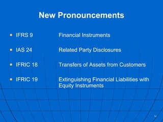 IFRS 9 Financial Instruments IAS 24 Related Party Disclosures IFRIC 18 Transfers of Assets from Customers IFRIC 19 Extinguishing Financial Liabilities with  Equity Instruments New Pronouncements 