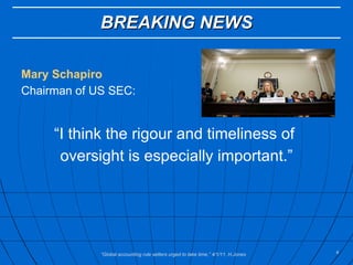 Mary Schapiro Chairman of US SEC: “ I think the rigour and timeliness of  oversight is especially important.” BREAKING NEWS “ Global accounting rule setters urged to take time,” 4/1/11, H.Jones 