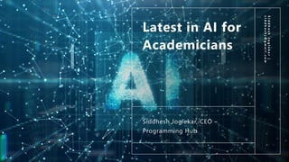 Latest in AI for
Academicians
Siddhesh Joglekar, CEO –
Programming Hub
S
i
d
d
h
e
s
h
J
o
g
l
e
k
a
r
|
s
i
d
d
h
e
s
h
j
@
g
m
a
i
l
.
c
o
m
 