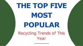 THE TOP FIVE
MOST
POPULAR
Recycling Trends of This
Year
 