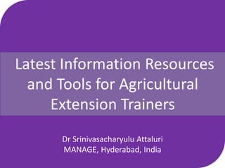 Latest Information Resources
and Tools for Agricultural
Extension Trainers
Dr Srinivasacharyulu Attaluri
MANAGE, Hyderabad, India
 