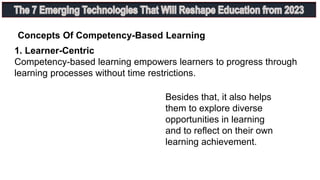 Concepts Of Competency-Based Learning
1. Learner-Centric
Competency-based learning empowers learners to progress through
learning processes without time restrictions.
Besides that, it also helps
them to explore diverse
opportunities in learning
and to reflect on their own
learning achievement.
 