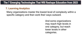 7. Learning Analytics
Many organizations master the lowest level of complexity within a
specific category and then work their ways outward.
And some organizations
may reach high levels in
one category, but reach
lower levels in other
categories.
 