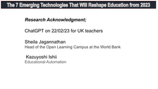 Research Acknowledgment;
ChatGPT on 22/02/23 for UK teachers
Sheila Jagannathan
Head of the Open Learning Campus at the World Bank
Kazuyoshi Ishii
Educational Automation
 