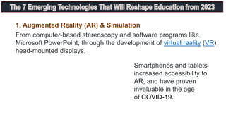 From computer-based stereoscopy and software programs like
Microsoft PowerPoint, through the development of virtual reality (VR)
head-mounted displays.
Smartphones and tablets
increased accessibility to
AR, and have proven
invaluable in the age
of COVID-19.
1. Augmented Reality (AR) & Simulation
 