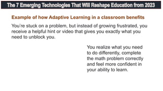 Example of how Adaptive Learning in a classroom benefits
You’re stuck on a problem, but instead of growing frustrated, you
receive a helpful hint or video that gives you exactly what you
need to unblock you.
You realize what you need
to do differently, complete
the math problem correctly
and feel more confident in
your ability to learn.
 