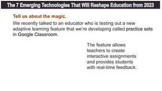 Tell us about the magic.
We recently talked to an educator who is testing out a new
adaptive learning feature that we’re developing called practice sets
in Google Classroom.
The feature allows
teachers to create
interactive assignments
and provides students
with real-time feedback.
 