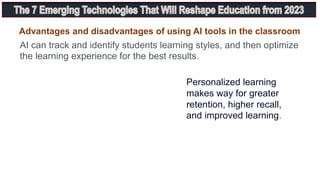 AI can track and identify students learning styles, and then optimize
the learning experience for the best results.
Personalized learning
makes way for greater
retention, higher recall,
and improved learning.
Advantages and disadvantages of using AI tools in the classroom
 