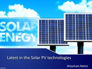 Latest in the Solar PV technologies
Ahtasham Rahim
 