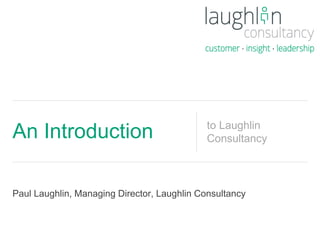 Paul Laughlin, Managing Director, Laughlin Consultancy
An Introduction to Laughlin
Consultancy
 