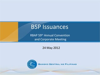 BSP Issuances
RBAP 59th Annual Convention
  and Corporate Meeting

        24 May 2012
 
