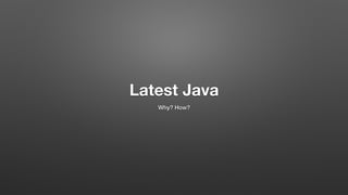 Latest Java
Why? How?
 