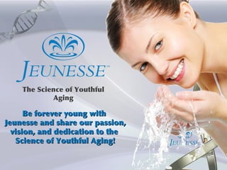 Be forever young withBe forever young with
Jeunesse and share our passion,Jeunesse and share our passion,
vision, and dedication to thevision, and dedication to the
Science of Youthful Aging!Science of Youthful Aging!
The Science of Youthful
Aging
 