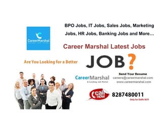 Career Marshal Latest Jobs
BPO Jobs, IT Jobs, Sales Jobs, Marketing
Jobs, HR Jobs, Banking Jobs and More…
 