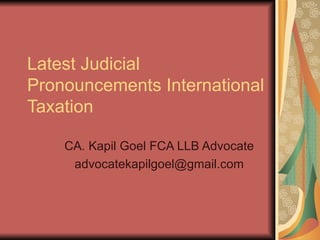Latest Judicial Pronouncements International Taxation CA. Kapil Goel FCA LLB Advocate  [email_address] 