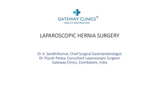 LAPAROSCOPIC HERNIA SURGERY
Dr. K. Sendhilkumar, Chief Surgical Gastroenterologist
Dr. Piyush Patwa, Consultant Laparoscopic Surgeon
Dr. Latif Bagwan, Consultant Laparoscopic Surgeon
Gateway Clinics, Coimbatore, India
 