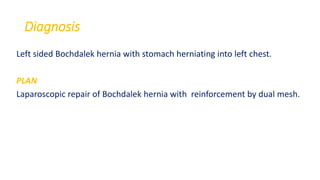 Diagnosis
Left sided Bochdalek hernia with stomach herniating into left chest.
PLAN
Laparoscopic repair of Bochdalek hernia with reinforcement by dual mesh.
 