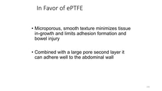 In Favor of ePTFE
• Microporous, smooth texture minimizes tissue
in-growth and limits adhesion formation and
bowel injury
• Combined with a large pore second layer it
can adhere well to the abdominal wall
226
 