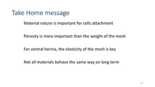 Take Home message
Material nature is important for cells attachment
Porosity is more important than the weight of the mesh
For ventral hernia, the elasticity of the mesh is key
Not all materials behave the same way on long term
242
 
