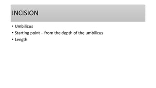 INCISION
• Umbilicus
• Starting point – from the depth of the umbilicus
• Length
 